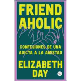 Friendaholic: Confesiones De Una Adicta a La Amistad