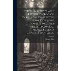Lettere in Riposta Alle Lettere Teologico Morali Dal P. N. N. Sotto Nome Di Eusebio Eraniste in Difesa Dell'istoria Del Probabilismo D. Concina Daniello. (en Italiano)