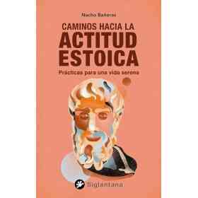 Caminos Hacia La Actitud Estoica : Practicas Para Una Vida Serena