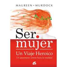 Ser Mujer: Un Viaje Heroico: Un Apasionante Camino Hacia La Totalidad