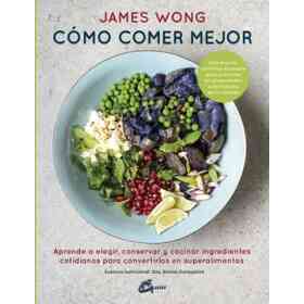Cómo Comer Mejor: Aprende a Elegir, Conservar Y Cocinar Ingredientes Cotidianos Para Convertirlos en Superalimentos