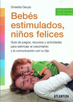 Bebés Estimulados, Niños Felices: guía De Juegos, Recursos Y Actividades Para Estimular El Crecimiento Y La Comunicación Con Tu Hijo