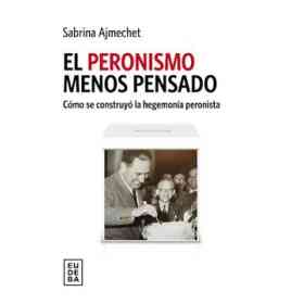 Peronismo Menos Pensado Como Se Construyo La Hegemonia Peronista