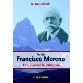 Perito Francisco Moreno. El Que Pensó La Patagonia