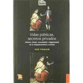 Vidas Públicas, Secretos Privados. Género, Honor, Sexualidad E Ilegitimidad en La Hispanoamérica Colonial