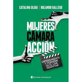 Mujeres Camara Accion . Empoderamiento Y Feminismo en El Cine Argentino