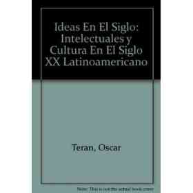 Ideas en El Siglo. Intelectuales Y Cultura en El Siglo Xx Latinoamericano