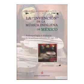 La ' Invencion ' De La Musica Indigena De Mexico. Antropologia E Historia De Las Politicas Culturales Del Siglo Xx