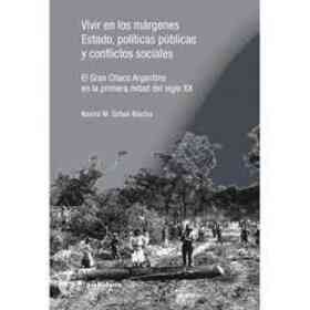 Vivir en Los Márgenes Estado Políticas Públicas Y Conflictos Sociales : El Gran Chaco Argentino en La Primera Mitad Del Siglo Xx