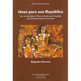 Ideas Para Una República: Una Mirada Sobre La Nueva Generación Argentina Y Las Doctrinas Políticas Francesas