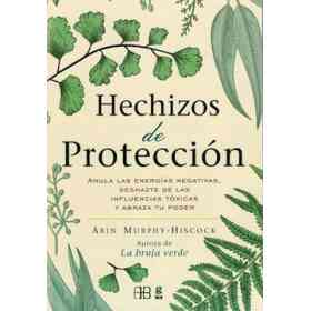 Hechizos De Proteccion - Anula Las energías Negativas, Deshazte De Las Influencias Toxicas Y Abraza Tu Poder