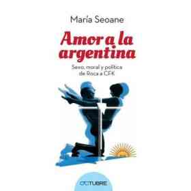Amor a La Argentina: Sexo Moral Y Política: De Las Camas a Las Plazas