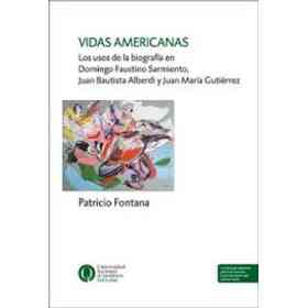 Vidas Americanas - Los Usos De La biografía en Domingo Faustino Sarmiento, Juan Bautista Alberdi Y Juan maría Gutiérrez