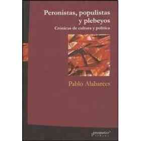 Peronistas Populistas Y Plebeyos. Cronicas De Cultura Y Politica