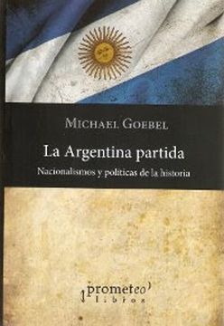 La Argentina Partida. Nacionalismos Y Políticas De La Historia.