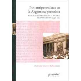 Los Antiperonistas en La Argentina Peronista: Radicales Y Socialistas en La Politica Argentina Entre 1943 Y 1951