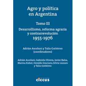 Agro Y Politica en Argentina [Tomo Iii] Desarrollismo Reforma Agraria Y Contrarrevolucion 1955-1976