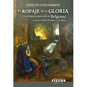 El Ropaje De La Gloria: Una Historia Ignorada De Belgrano Y Otros Relatos De Amor Y De Épica