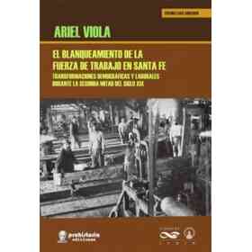 El Blanqueamiento De La Fuerza De Trabajo en Santa Fe: Transformaciones Demográficas Y Laborales Durante La Segunda Mitad Del Siglo Xix / Ariel Viola.