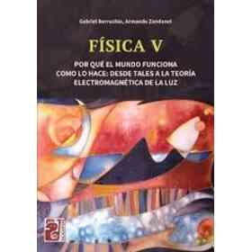 Fisica v Por Que El Mundo Funciona Como Lo Hace Desde Tales a La Teoria Electromagnetica De La Luz