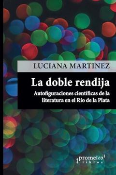 Doble Rendija Autofiguraciones Cientificas De La Literatura en El Rio De La Plata