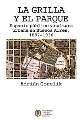 La Grilla Y El Parque. Espacio Público Y Cultura Urbana en Buenos Aires 1887 - 1936